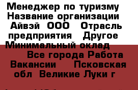 Менеджер по туризму › Название организации ­ Айвэй, ООО › Отрасль предприятия ­ Другое › Минимальный оклад ­ 50 000 - Все города Работа » Вакансии   . Псковская обл.,Великие Луки г.